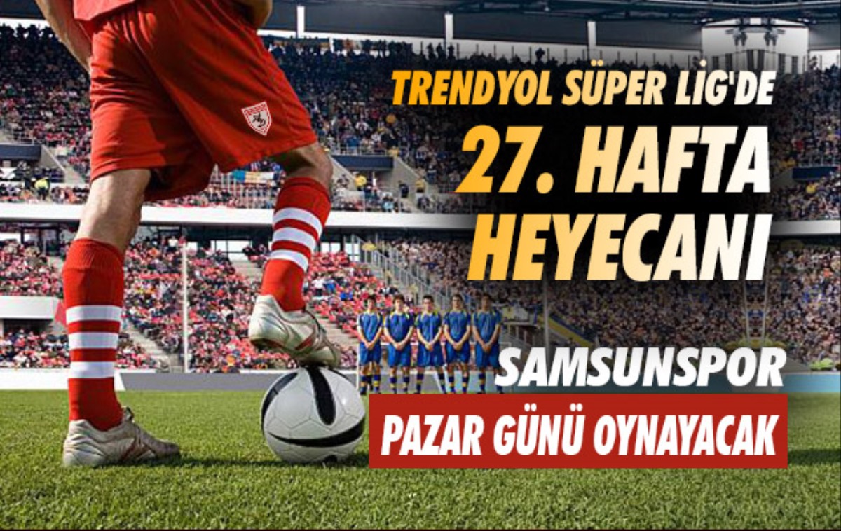Trendyol Süper Lig'de 27 hafta heyecanı: Samsunspor Pazar günü oynayacak