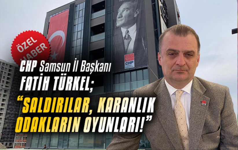 CHP Samsun İl Başkanı Fatih Türkel; 'Saldırılar, karanlık odakların oyunları!'