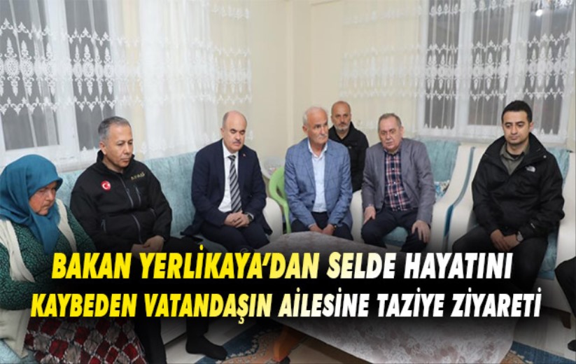 Bakan Yerlikaya'dan selde hayatını kaybeden vatandaşın ailesine taziye ziyareti