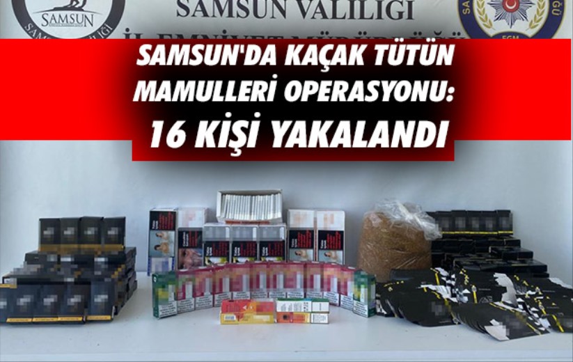 Samsun'da kaçak tütün mamulleri operasyonu: 16 kişi yakalandı