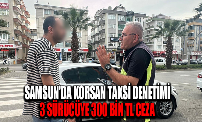 Samsun'da korsan taksi denetimi: 3 sürücüye 300 bin TL ceza