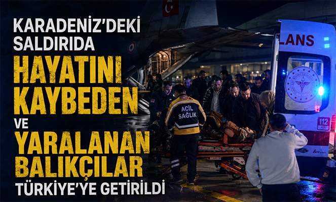 Karadeniz'deki saldırıda hayatını kaybeden ve yaralanan balıkçılar Türkiye'ye getirildi