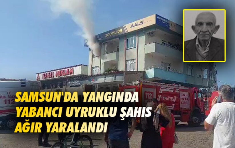 Samsun'da yangında yabancı uyruklu şahıs ağır yaralandı