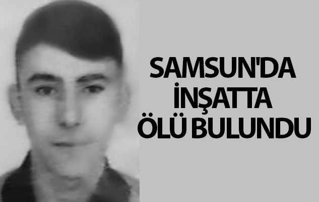 Samsun'da 21 yaşındaki genç, inşatta ölü bulundu