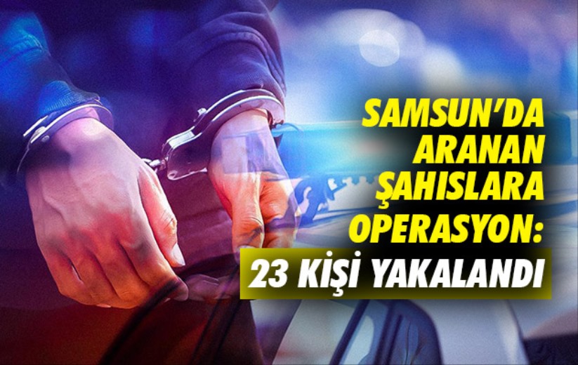 Samsun'da aranan şahıslara operasyon : 23 kişi yakalandı 