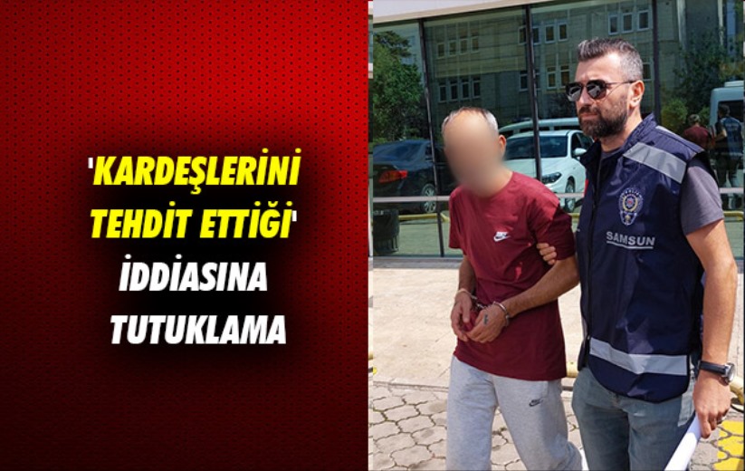 Samsun'da 'kardeşlerini tehdit ettiği' iddiasına tutuklama