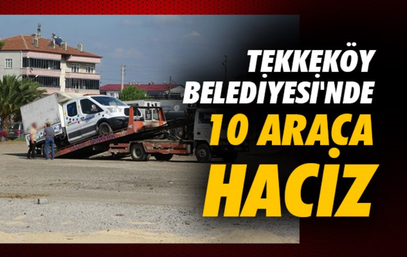 Tekkeköy Belediyesi'nde 10 araca haciz