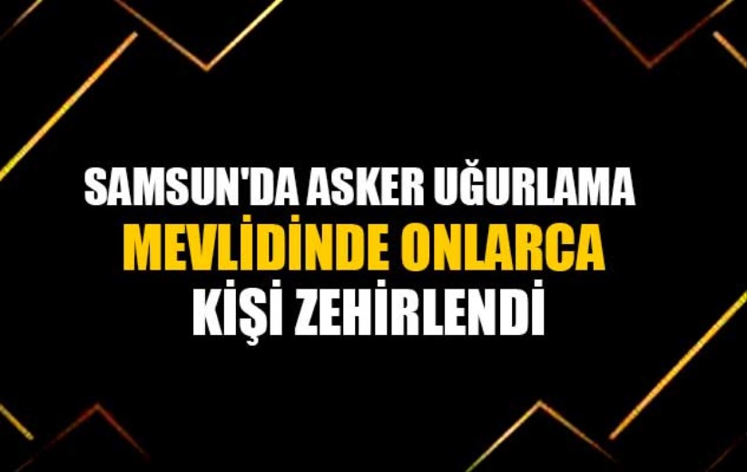 Samsun'da asker uğurlama mevlidinde onlarca kişi zehirlendi