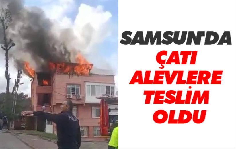 Samsun'da çatı alevlere teslim oldu