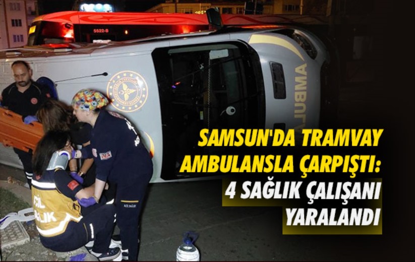 Samsun'da tramvay ambulansla çarpıştı: 4 sağlık çalışanı yaralandı