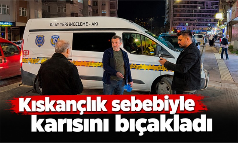 Kıskançlık sebebiyle karısını bıçakladı