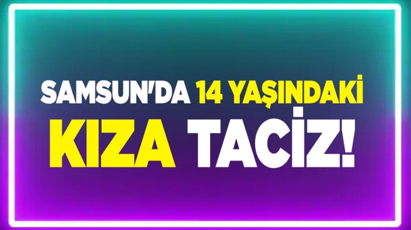 Samsun'da 14 yaşındaki kıza taciz!