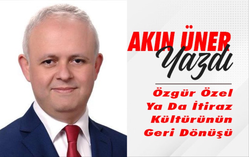 Akın Üner Yazdı: 'Özgür Özel Ya Da İtiraz Kültürünün Geri Dönüşü'