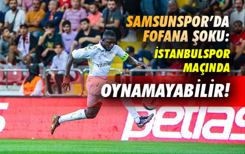 Samsunspor'da Fofana Şoku: İstanbulspor maçında oynayamayabilir!