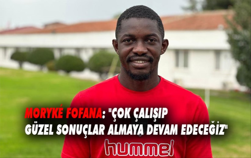 Moryké Fofana: 'Çok çalışıp güzel sonuçlar almaya devam edeceğiz'