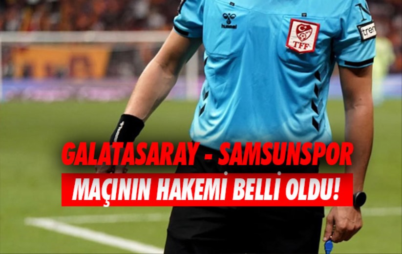 Galatasaray - Samsunspor maçının hakemi belli oldu!