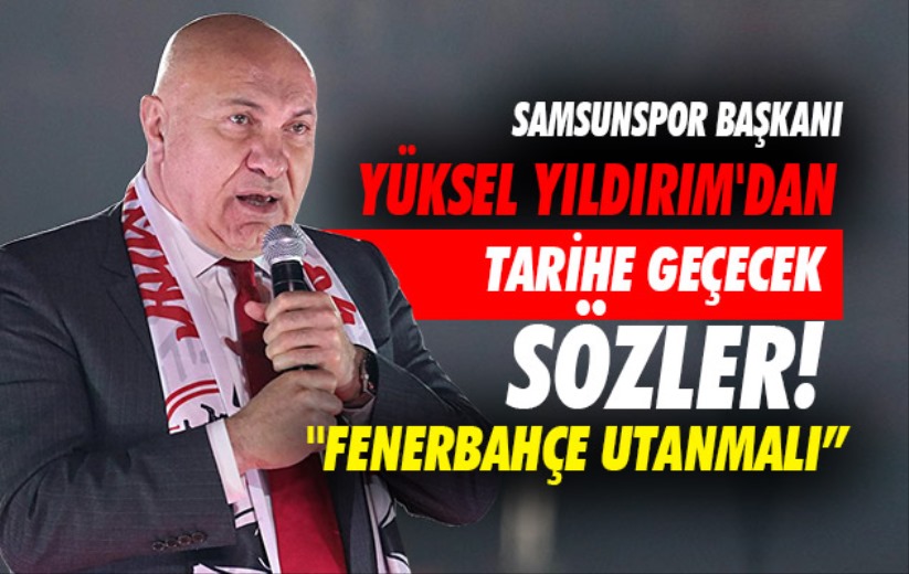 Samsunspor Başkanı Yüksel Yıldırım'dan tarihe geçecek sözler! ''Fenerbahçe utanmalı'