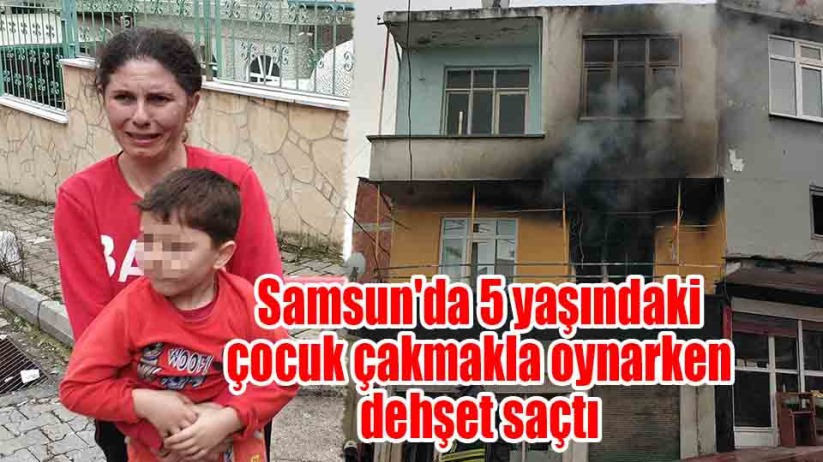 Samsun'da 5 yaşındaki çocuk çakmakla oynarken dehşet saçtı