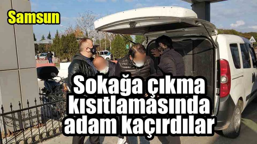 Samsun'da adam kaçırma üstelik sokağa çıkmak da yasaktı