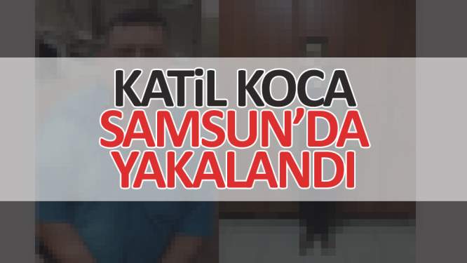 Boşanmak üzere olduğu eşini öldüren katil koca Samsun'da yakalandı