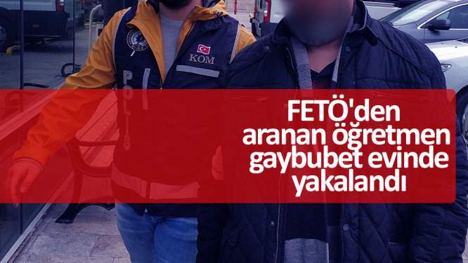 FETÖ'den aranan öğretmen gaybubet evinde yakalandı