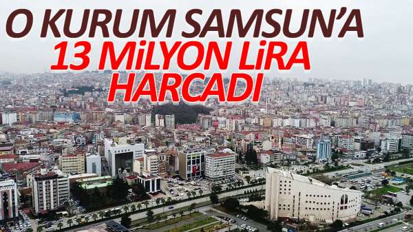 O kurum Samsun'a 13 milyon lira harcadı