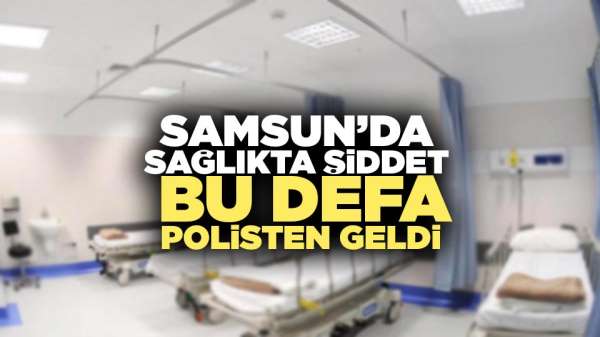 Samsun'da sağlıkta şiddet bu defa polisten geldi