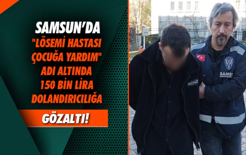 Samsun'da 'Lösemi hastası çocuğa yardım' adı altında 150 bin lira dolandırıcılığa gözaltı