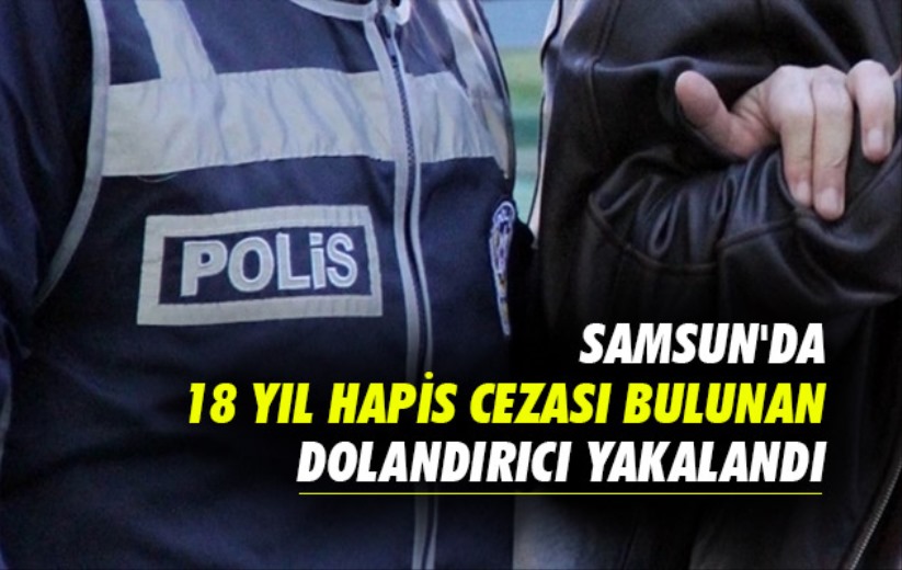 Samsun'da 18 yıl hapis cezası bulunan dolandırıcı yakalandı