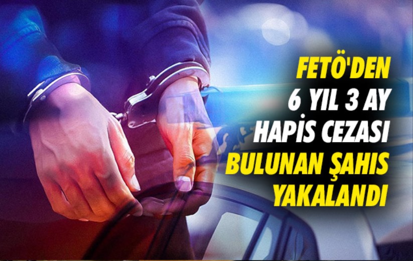 FETÖ'den 6 yıl 3 ay hapis cezası bulunan şahıs yakalandı
