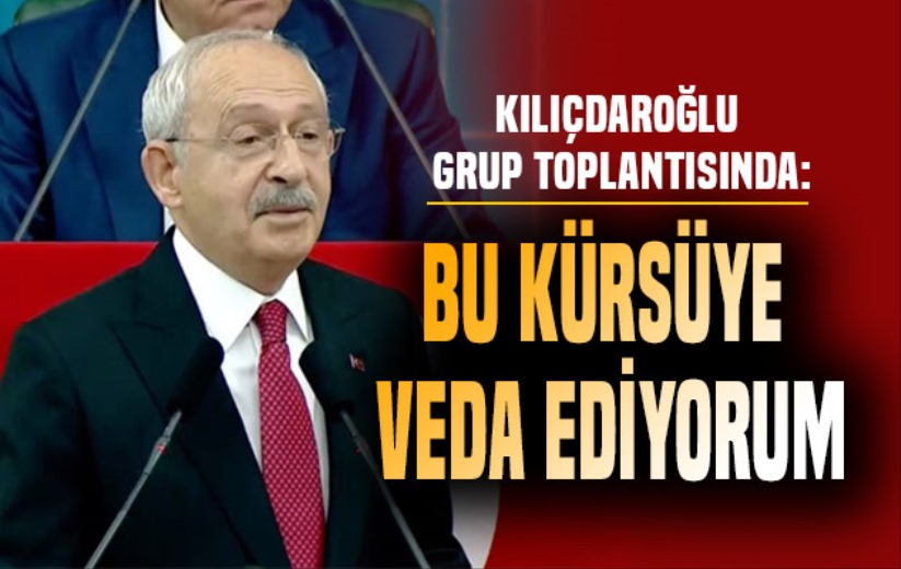 Kılıçdaroğlu grup toplantısında: Bu kürsüye veda ediyorum