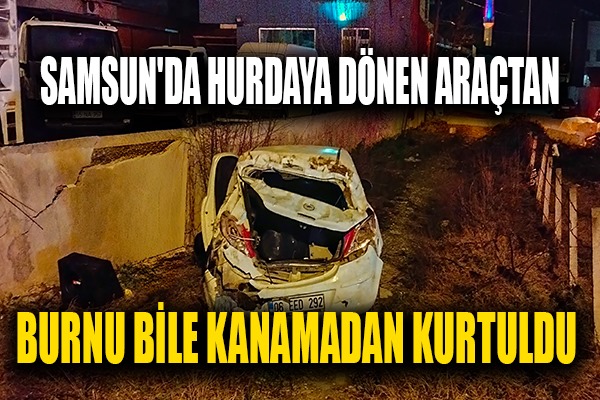 Samsun'da hurdaya dönen araçtan burnu bile kanamadan kurtuldu