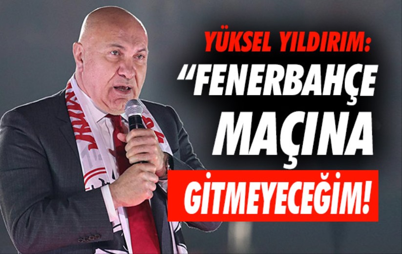 Yüksel Yıldırım: 'Fenerbahçe maçına gitmeyeceğim'