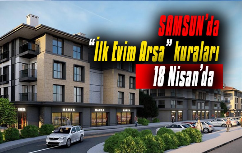 Samsun'daki 'İlk evim arsa' kuraları 18 Nisan'da!