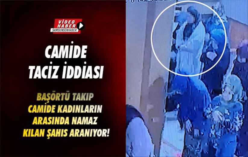 Samsun'da camide kadınların arasında namaz kılarak taciz iddiası