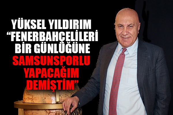 Yüksel Yıldırım: 'Fenerbahçelileri bir günlüğüne Samsunsporlu yapacağım demiştim'