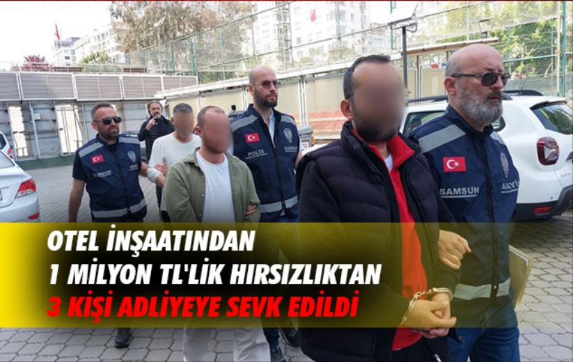 Samsun'da otel inşaatından 1 milyon TL'lik hırsızlıktan 3 kişi adliyeye sevk edildi