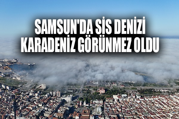Samsun'da sis denizi: Karadeniz görünmez oldu