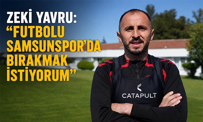 Zeki Yavru: 'Futbolu Samsunspor'da bırakmak istiyorum'