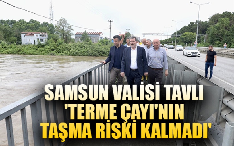 Samsun Valisi Tavlı: 'Terme Çayı'nın taşma riski kalmadı'