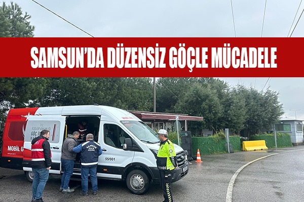 Samsun'da düzensiz göçle mücadele