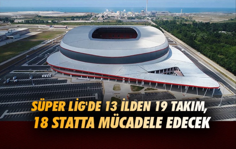 Süper Lig'de 13 ilden 19 takım, 18 statta mücadele edecek