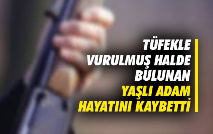 Tüfekle vurulmuş halde bulunan yaşlı adam hayatını kaybetti