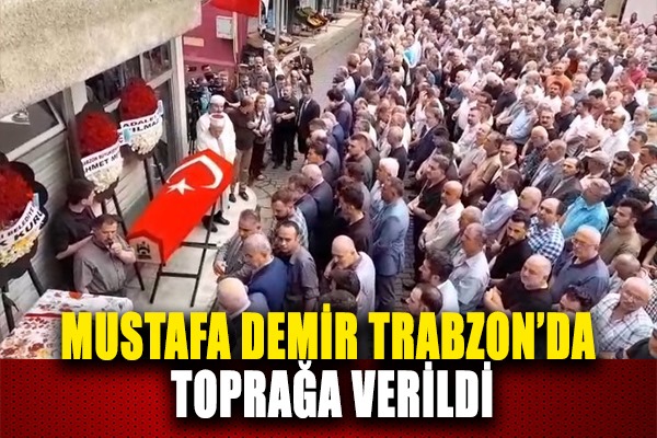 Mustafa Demir Trabzon'da toprağa verildi