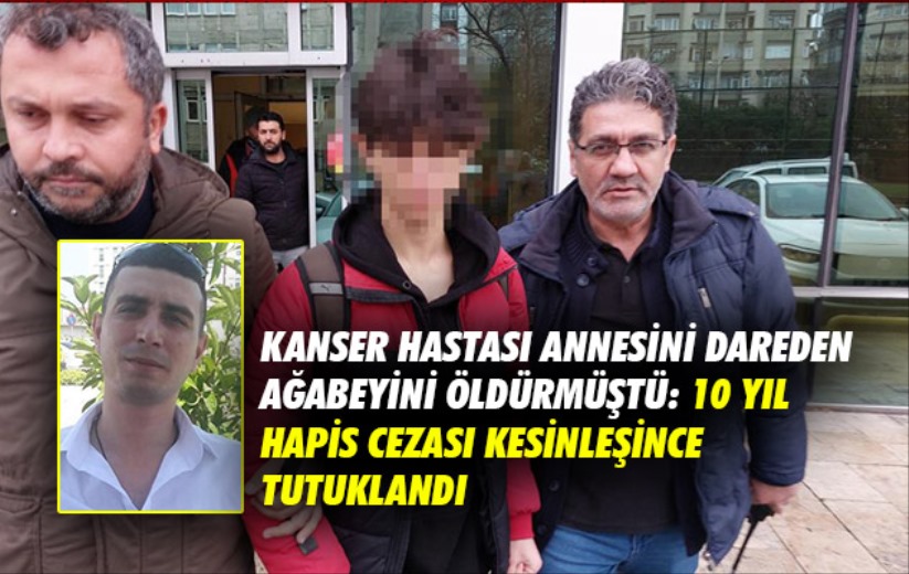 Kanser hastası annesini dareden ağabeyini öldürmüştü: 10 yıl hapis cezası kesinleşince tutuklandı