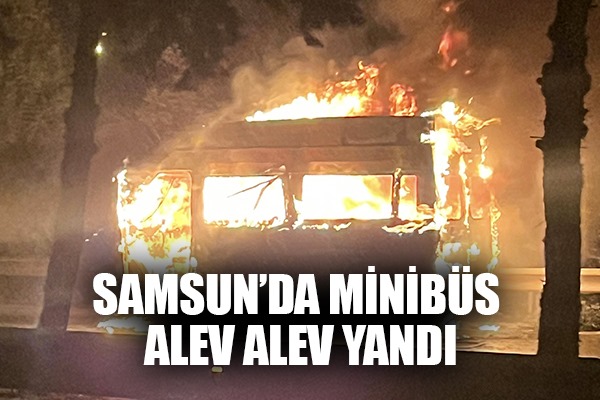 Samsun'da minibüs alev alev yandı