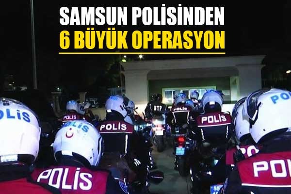 Samsun polisinden 6 büyük operasyon
