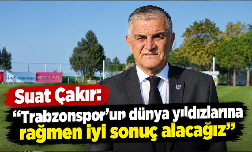 Suat Çakır: 'Trabzonspor'un dünya yıldızlarına rağmen iyi sonuç alacağız'