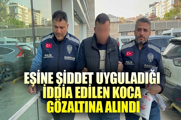 Eşine şiddet uyguladığı iddia edilen koca gözaltına alındı