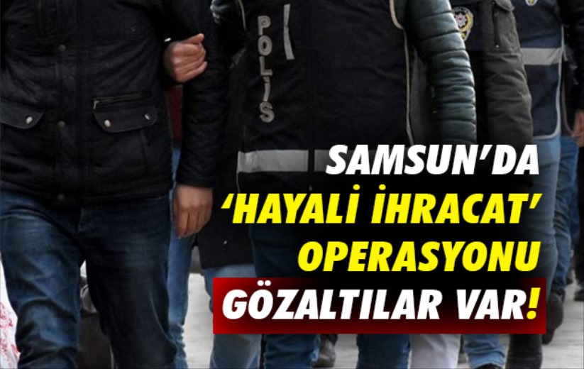 Samsun'da 'hayali ihracat' operasyonu: Gözaltılar var!